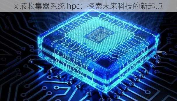 x 液收集器系统 hpc：探索未来科技的新起点