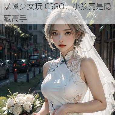 暴躁少女玩 CSGO，小孩竟是隐藏高手