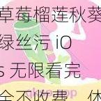 草莓榴莲秋葵绿丝污 iOs 无限看完全不收费，体验极致视觉盛宴