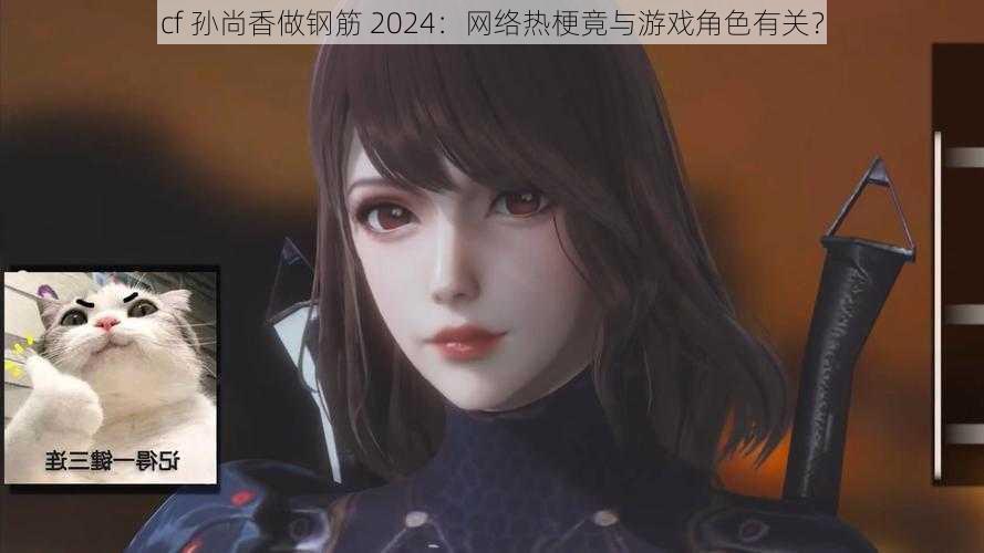 cf 孙尚香做钢筋 2024：网络热梗竟与游戏角色有关？